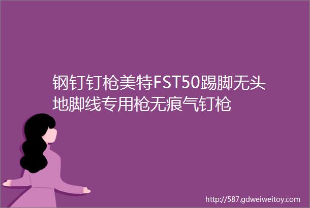 钢钉钉枪美特FST50踢脚无头地脚线专用枪无痕气钉枪